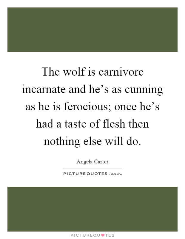 The wolf is carnivore incarnate and he's as cunning as he is ferocious; once he's had a taste of flesh then nothing else will do Picture Quote #1
