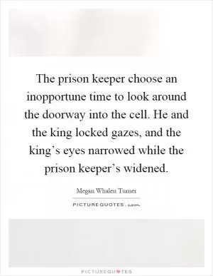 The prison keeper choose an inopportune time to look around the doorway into the cell. He and the king locked gazes, and the king’s eyes narrowed while the prison keeper’s widened Picture Quote #1