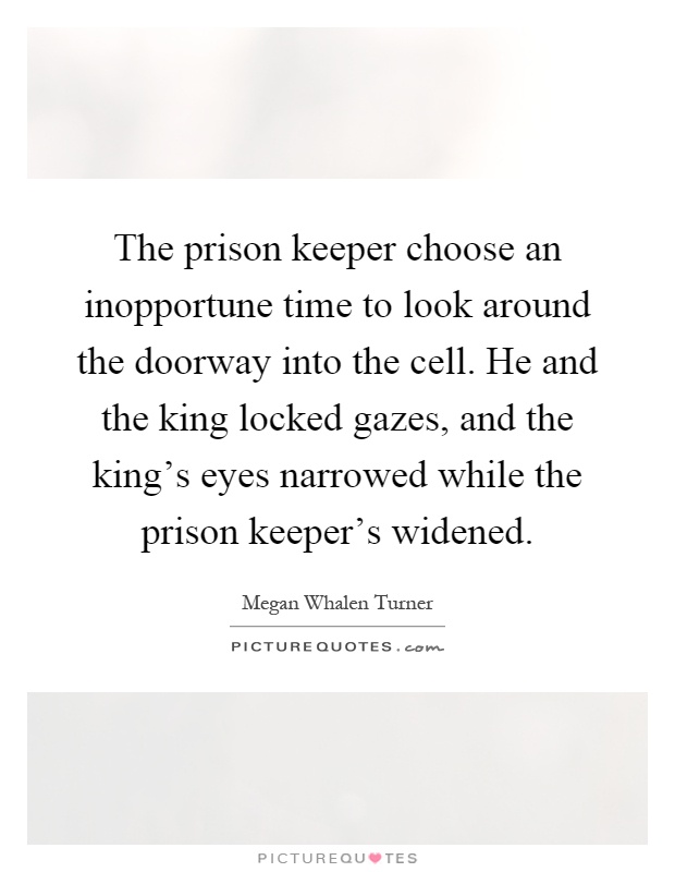 The prison keeper choose an inopportune time to look around the doorway into the cell. He and the king locked gazes, and the king's eyes narrowed while the prison keeper's widened Picture Quote #1