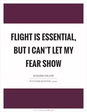 Flight is essential, but I can’t let my fear show Picture Quote #1