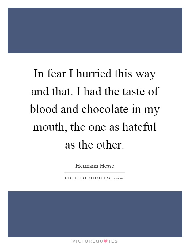 In fear I hurried this way and that. I had the taste of blood and chocolate in my mouth, the one as hateful as the other Picture Quote #1