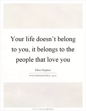 Your life doesn’t belong to you, it belongs to the people that love you Picture Quote #1