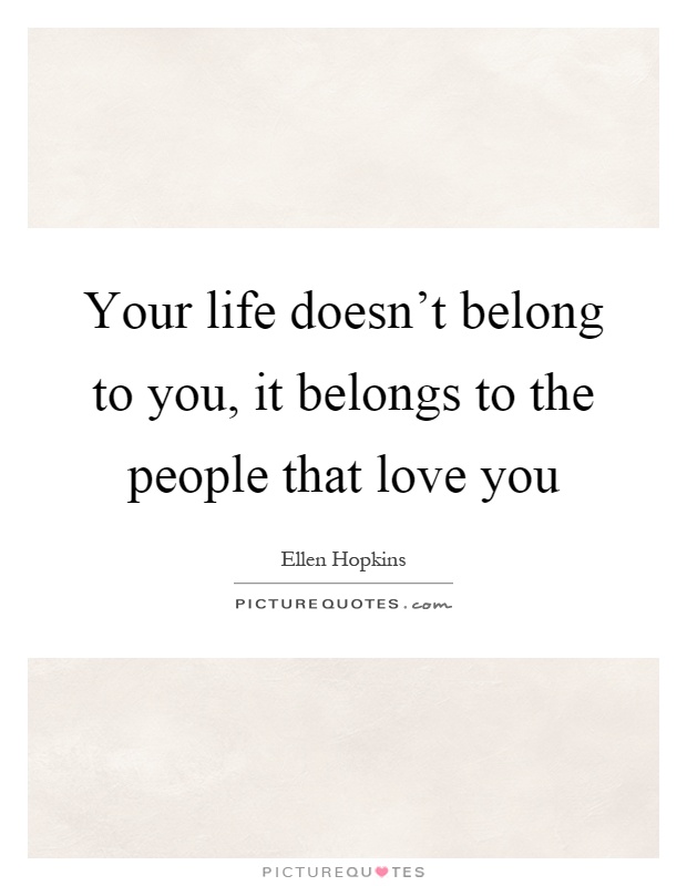 Your life doesn't belong to you, it belongs to the people that love you Picture Quote #1