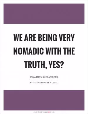 We are being very nomadic with the truth, yes? Picture Quote #1