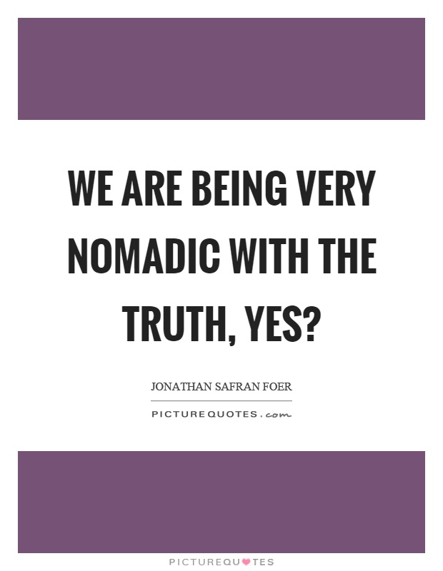 We are being very nomadic with the truth, yes? Picture Quote #1