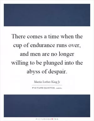 There comes a time when the cup of endurance runs over, and men are no longer willing to be plunged into the abyss of despair Picture Quote #1