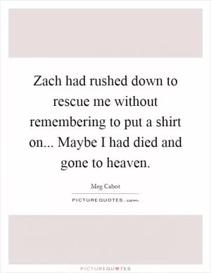 Zach had rushed down to rescue me without remembering to put a shirt on... Maybe I had died and gone to heaven Picture Quote #1