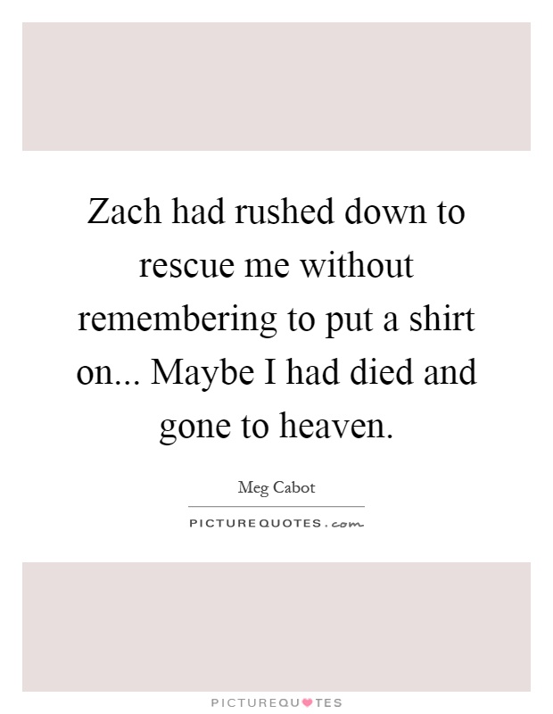Zach had rushed down to rescue me without remembering to put a shirt on... Maybe I had died and gone to heaven Picture Quote #1