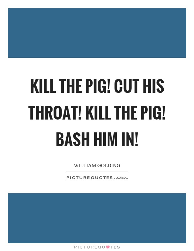 Kill the pig! Cut his throat! Kill the pig! Bash him in! Picture Quote #1