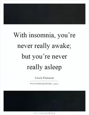 With insomnia, you’re never really awake; but you’re never really asleep Picture Quote #1