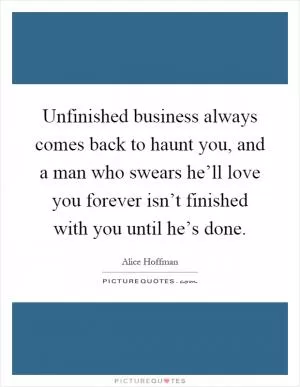 Unfinished business always comes back to haunt you, and a man who swears he’ll love you forever isn’t finished with you until he’s done Picture Quote #1