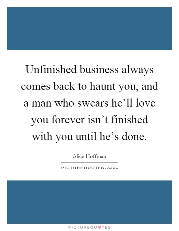 Unfinished business always comes back to haunt you, and a man who swears he'll love you forever isn't finished with you until he's done Picture Quote #1