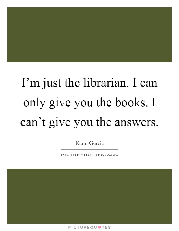 I'm just the librarian. I can only give you the books. I can't give you the answers Picture Quote #1