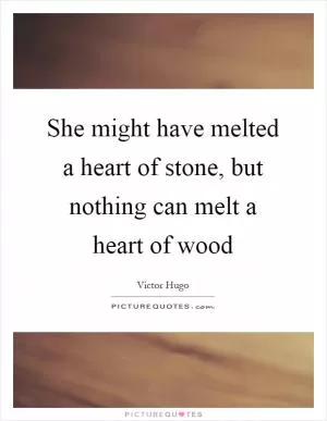 She might have melted a heart of stone, but nothing can melt a heart of wood Picture Quote #1