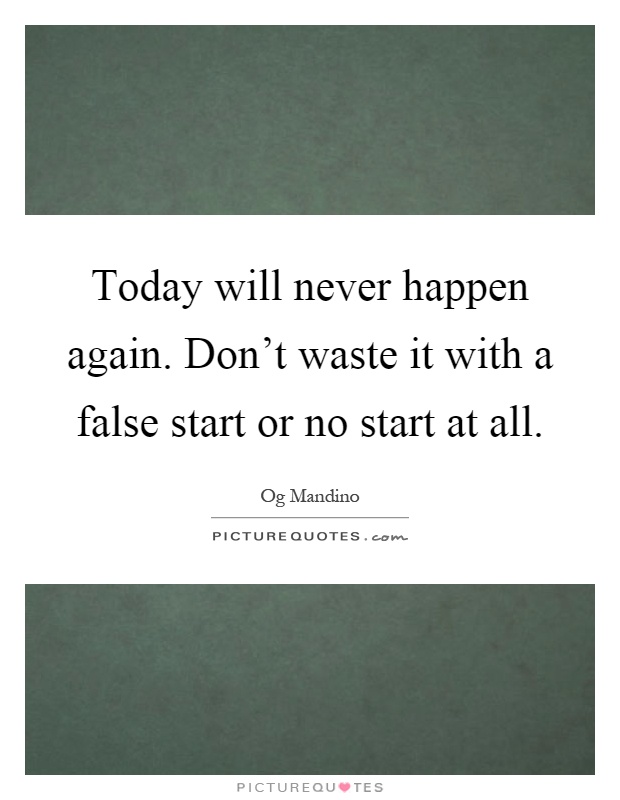 Today will never happen again. Don't waste it with a false start or no start at all Picture Quote #1