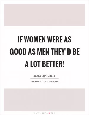 If women were as good as men they’d be a lot better! Picture Quote #1