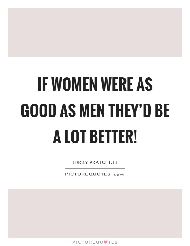 If women were as good as men they'd be a lot better! Picture Quote #1