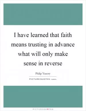 I have learned that faith means trusting in advance what will only make sense in reverse Picture Quote #1