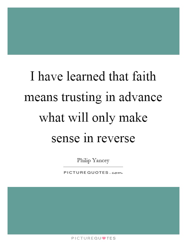 I have learned that faith means trusting in advance what will only make sense in reverse Picture Quote #1