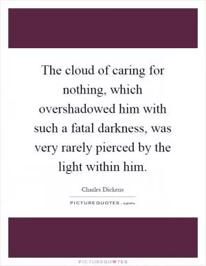 The cloud of caring for nothing, which overshadowed him with such a fatal darkness, was very rarely pierced by the light within him Picture Quote #1