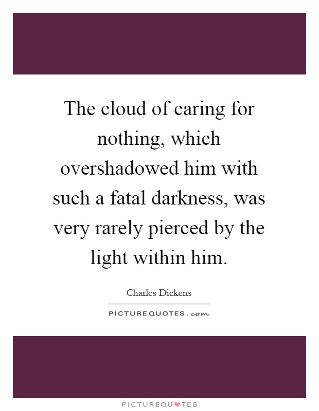 The cloud of caring for nothing, which overshadowed him with such a fatal darkness, was very rarely pierced by the light within him Picture Quote #1