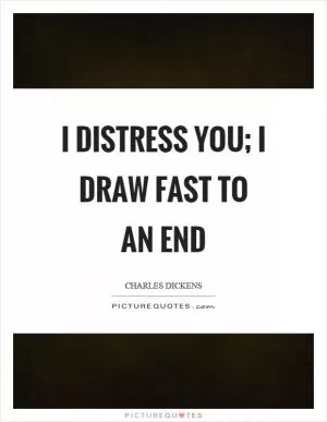 I distress you; I draw fast to an end Picture Quote #1
