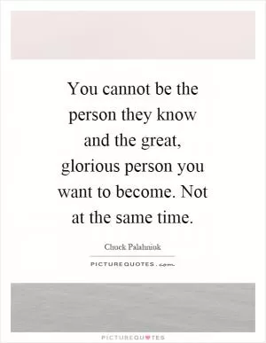 You cannot be the person they know and the great, glorious person you want to become. Not at the same time Picture Quote #1