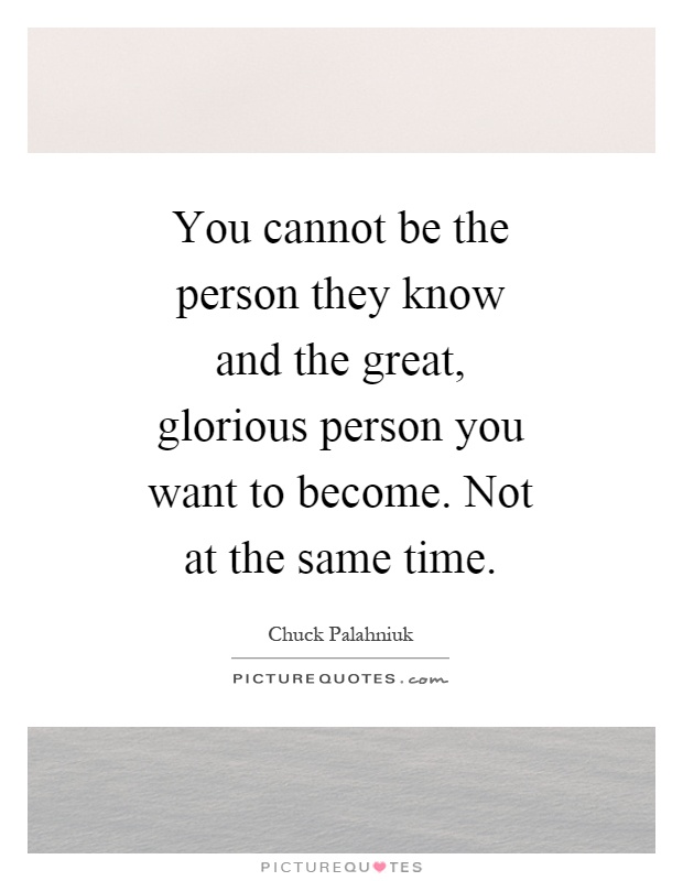 You cannot be the person they know and the great, glorious person you want to become. Not at the same time Picture Quote #1