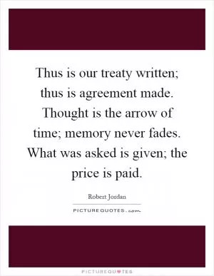 Thus is our treaty written; thus is agreement made. Thought is the arrow of time; memory never fades. What was asked is given; the price is paid Picture Quote #1