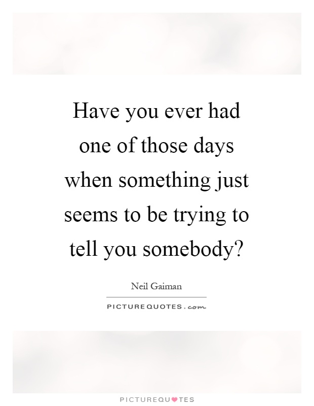 Have you ever had one of those days when something just seems to be trying to tell you somebody? Picture Quote #1