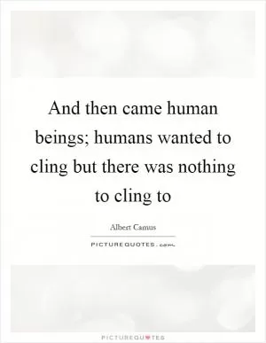 And then came human beings; humans wanted to cling but there was nothing to cling to Picture Quote #1