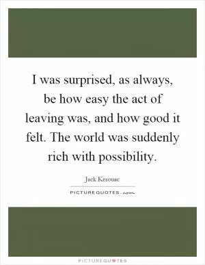 I was surprised, as always, be how easy the act of leaving was, and how good it felt. The world was suddenly rich with possibility Picture Quote #1