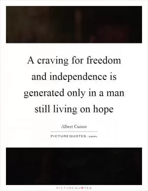 A craving for freedom and independence is generated only in a man still living on hope Picture Quote #1