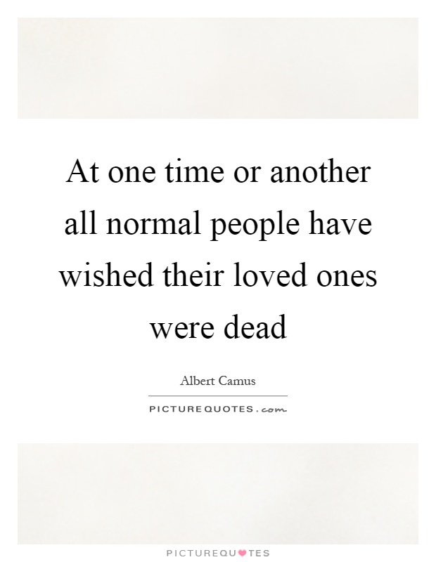 At one time or another all normal people have wished their loved ones were dead Picture Quote #1