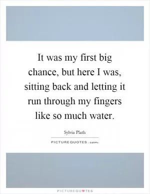 It was my first big chance, but here I was, sitting back and letting it run through my fingers like so much water Picture Quote #1