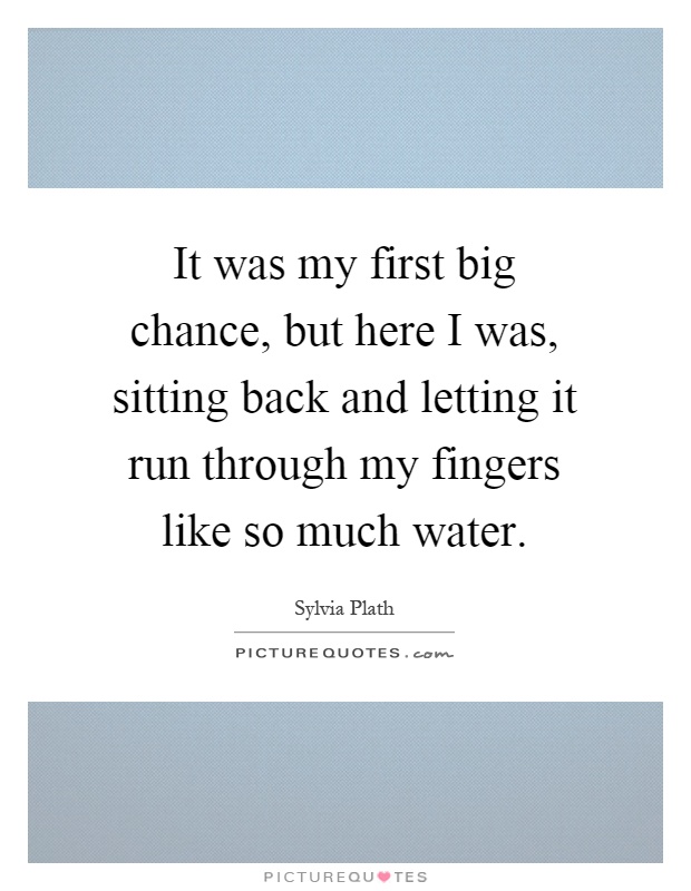 It was my first big chance, but here I was, sitting back and letting it run through my fingers like so much water Picture Quote #1