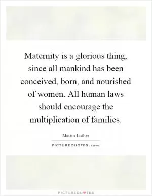 Maternity is a glorious thing, since all mankind has been conceived, born, and nourished of women. All human laws should encourage the multiplication of families Picture Quote #1