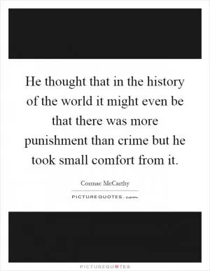 He thought that in the history of the world it might even be that there was more punishment than crime but he took small comfort from it Picture Quote #1