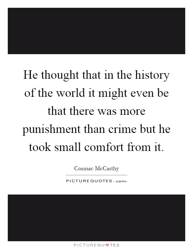 He thought that in the history of the world it might even be that there was more punishment than crime but he took small comfort from it Picture Quote #1