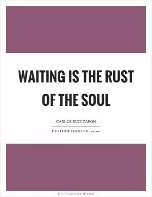 Waiting is the rust of the soul Picture Quote #1