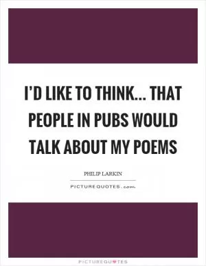 I’d like to think... that people in pubs would talk about my poems Picture Quote #1