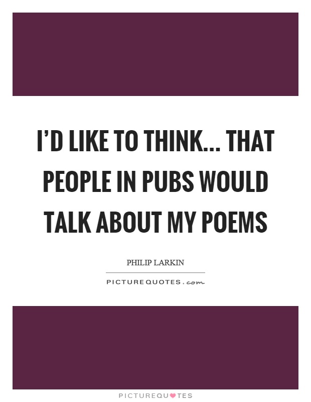 I'd like to think... that people in pubs would talk about my poems Picture Quote #1