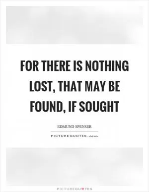 For there is nothing lost, that may be found, if sought Picture Quote #1