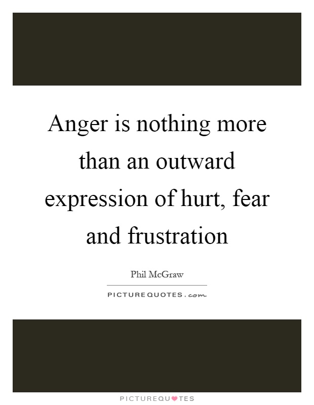 Anger is nothing more than an outward expression of hurt, fear and frustration Picture Quote #1