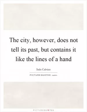 The city, however, does not tell its past, but contains it like the lines of a hand Picture Quote #1