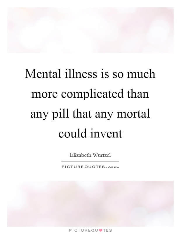 Mental illness is so much more complicated than any pill that any mortal could invent Picture Quote #1