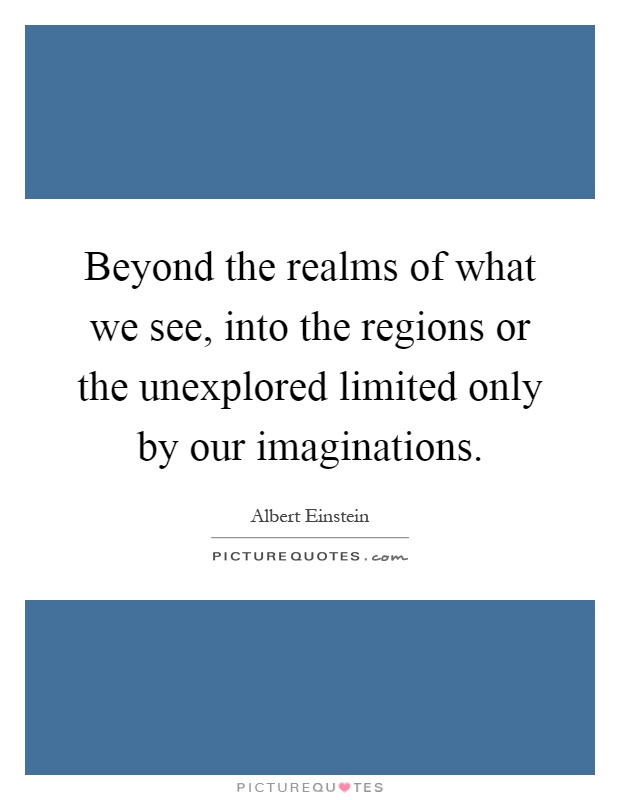 Beyond the realms of what we see, into the regions or the unexplored limited only by our imaginations Picture Quote #1