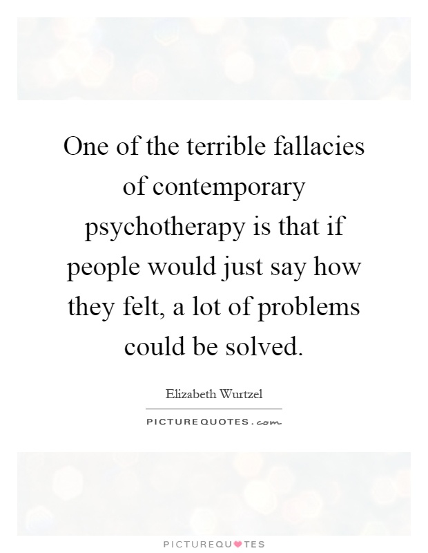One of the terrible fallacies of contemporary psychotherapy is that if people would just say how they felt, a lot of problems could be solved Picture Quote #1