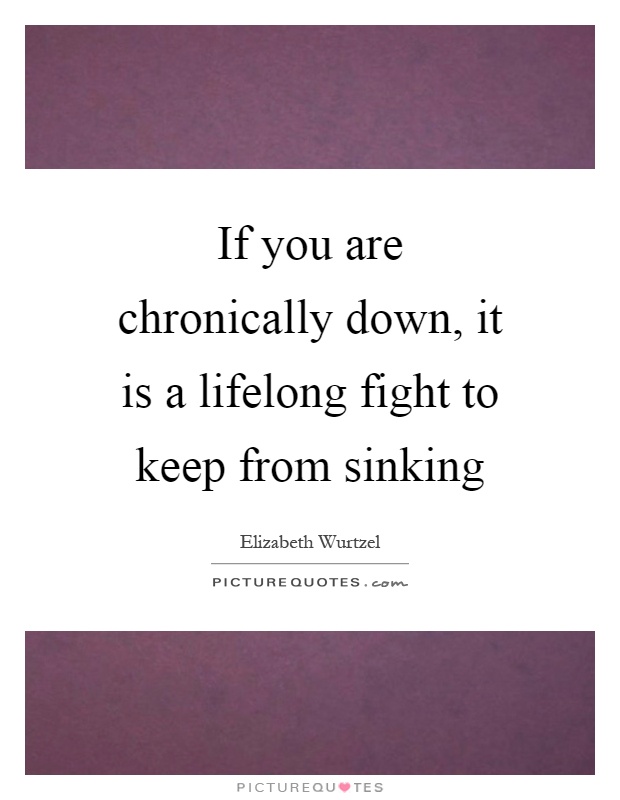 If you are chronically down, it is a lifelong fight to keep from sinking Picture Quote #1