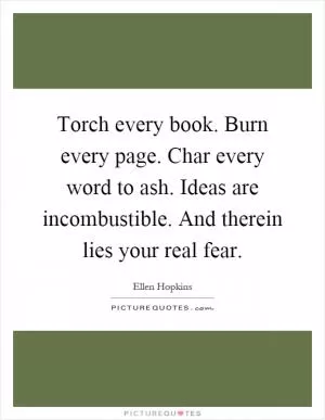Torch every book. Burn every page. Char every word to ash. Ideas are incombustible. And therein lies your real fear Picture Quote #1